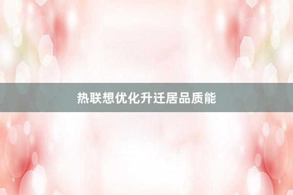 热联想优化升迁居品质能