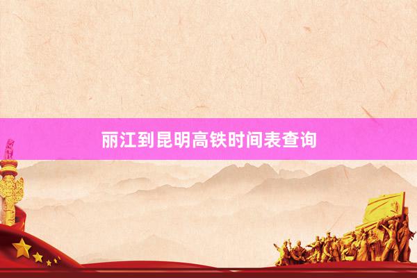 丽江到昆明高铁时间表查询