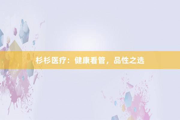 杉杉医疗：健康看管，品性之选