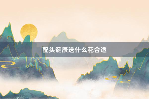 配头诞辰送什么花合适