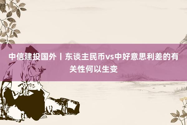 中信建投国外丨东谈主民币vs中好意思利差的有关性何以生变