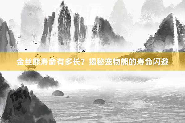 金丝熊寿命有多长？揭秘宠物熊的寿命闪避
