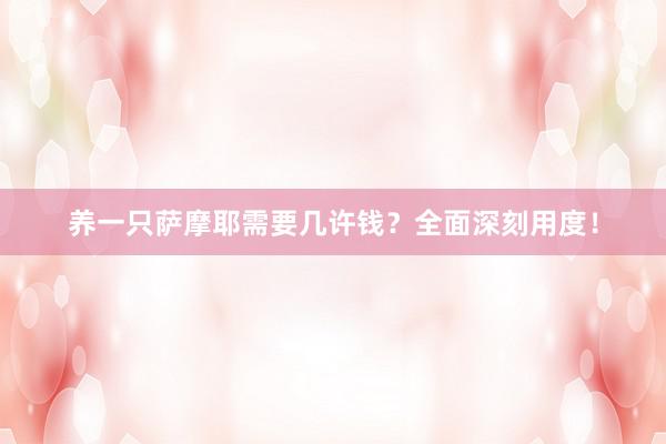 养一只萨摩耶需要几许钱？全面深刻用度！